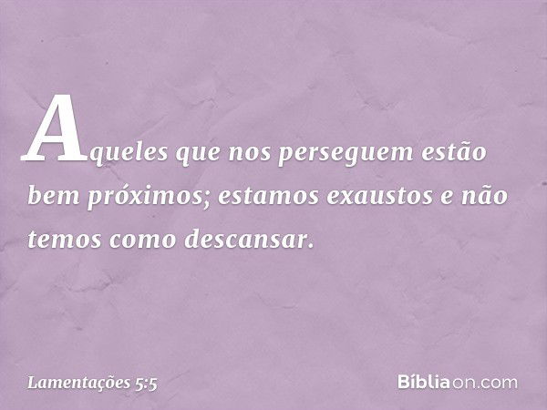 Aqueles que nos perseguem
estão bem próximos;
estamos exaustos e não temos como descansar. -- Lamentações 5:5