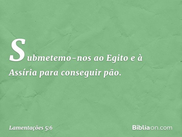 Submetemo-nos ao Egito e à Assíria
para conseguir pão. -- Lamentações 5:6