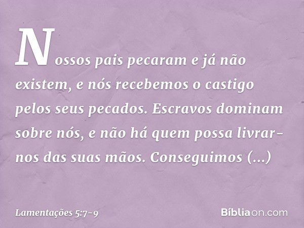 Nossos pais pecaram e já não existem,
e nós recebemos o castigo
pelos seus pecados. Escravos dominam sobre nós,
e não há quem possa livrar-nos
das suas mãos. Co