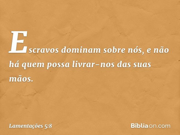 Escravos dominam sobre nós,
e não há quem possa livrar-nos
das suas mãos. -- Lamentações 5:8