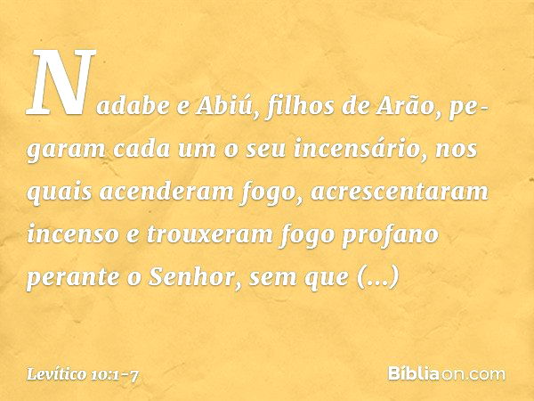 Nadabe e Abiú, filhos de Arão, pe­garam cada um o seu incensário, nos quais acen­deram fogo, acrescentaram incenso e trou­xeram fogo profano perante o Senhor, s