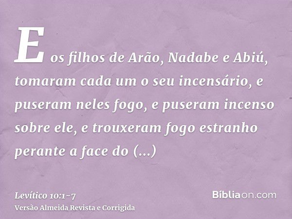 E os filhos de Arão, Nadabe e Abiú, tomaram cada um o seu incensário, e puseram neles fogo, e puseram incenso sobre ele, e trouxeram fogo estranho perante a fac