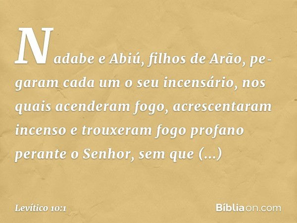 Nadabe e Abiú, filhos de Arão, pe­garam cada um o seu incensário, nos quais acen­deram fogo, acrescentaram incenso e trou­xeram fogo profano perante o Senhor, s