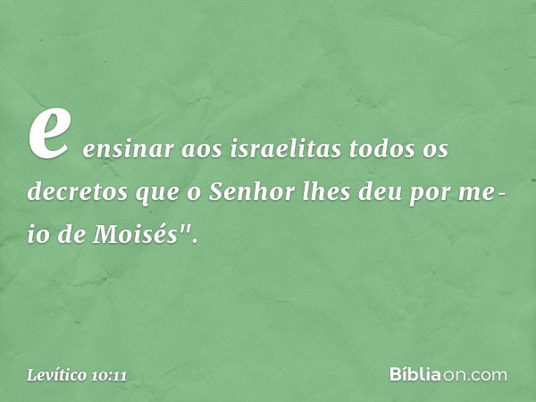 e ensinar aos israelitas to­dos os decretos que o Senhor lhes deu por me­io de Moisés". -- Levítico 10:11