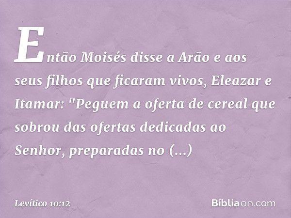 Então Moisés disse a Arão e aos seus filhos que ficaram vivos, Eleazar e Itamar: "Pe­guem a oferta de cereal que sobrou das ofertas dedicadas ao Senhor, prepara