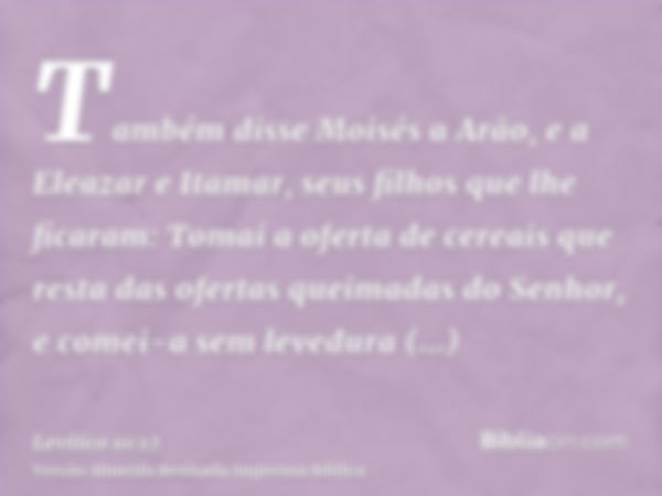 Também disse Moisés a Arão, e a Eleazar e Itamar, seus filhos que lhe ficaram: Tomai a oferta de cereais que resta das ofertas queimadas do Senhor, e comei-a se