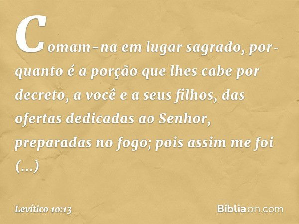 Comam-na em lugar sagrado, por­quanto é a porção que lhes cabe por decreto, a você e a seus filhos, das ofertas dedicadas ao Senhor, preparadas no fogo; pois as