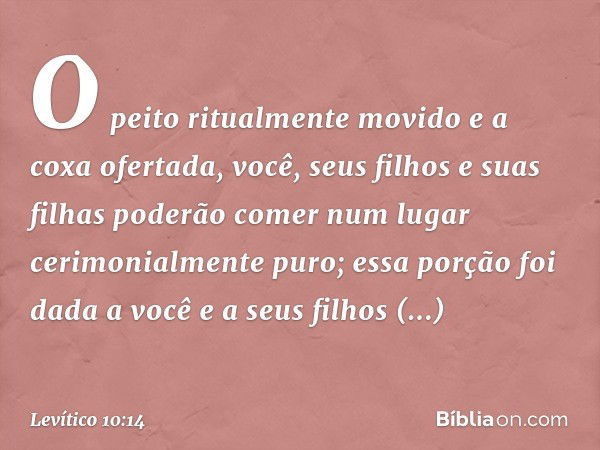 O peito ritualmente movido e a coxa ofertada, você, seus filhos e suas filhas poderão comer num lugar cerimonialmente puro; essa porção foi dada a você e a seus