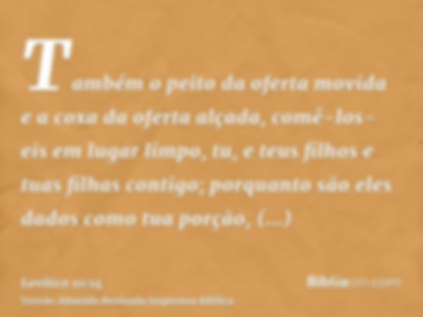 Também o peito da oferta movida e a coxa da oferta alçada, comê-los-eis em lugar limpo, tu, e teus filhos e tuas filhas contigo; porquanto são eles dados como t