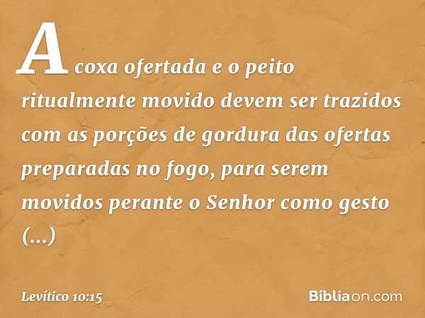 A coxa ofertada e o peito ritualmente movido de­vem ser trazidos com as porções de gordu­ra das ofertas preparadas no fogo, para serem movidos perante o Senhor 