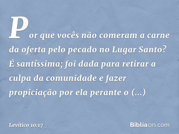 "Por que vocês não comeram a carne da oferta pelo pecado no Lugar Santo? É santís­sima; foi dada para retirar a culpa da co­munidade e fazer propiciação por ela