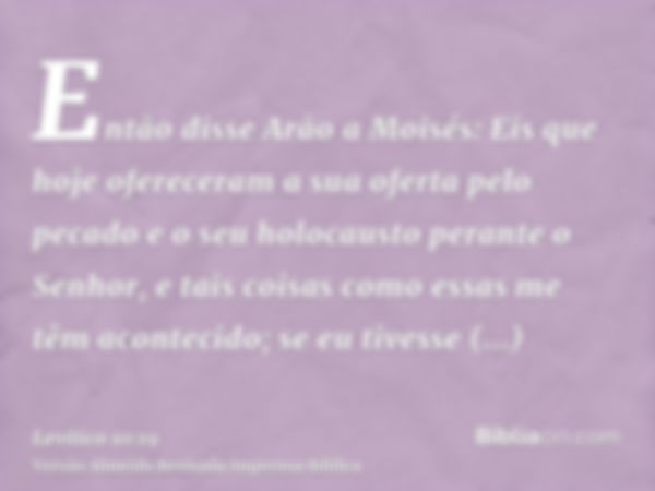 Então disse Arão a Moisés: Eis que hoje ofereceram a sua oferta pelo pecado e o seu holocausto perante o Senhor, e tais coisas como essas me têm acontecido; se 