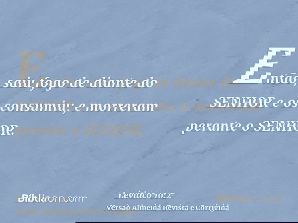 Então, saiu fogo de diante do SENHOR e os consumiu; e morreram perante o SENHOR.