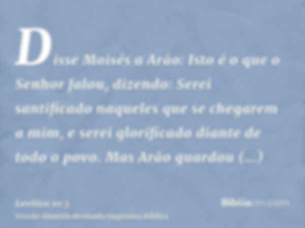 Disse Moisés a Arão: Isto é o que o Senhor falou, dizendo: Serei santificado naqueles que se chegarem a mim, e serei glorificado diante de todo o povo. Mas Arão