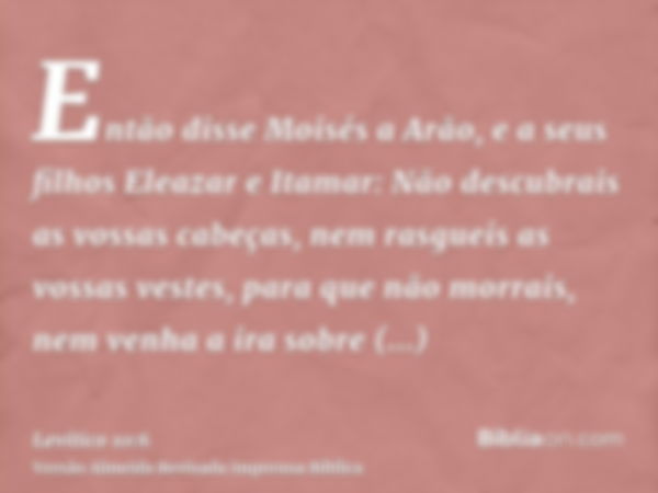 Então disse Moisés a Arão, e a seus filhos Eleazar e Itamar: Não descubrais as vossas cabeças, nem rasgueis as vossas vestes, para que não morrais, nem venha a 