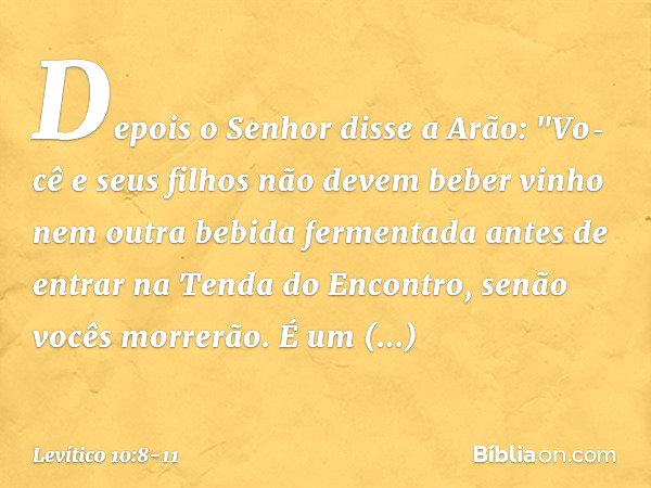 Depois o Senhor disse a Arão: "Vo­cê e seus filhos não devem beber vinho nem outra bebida fermentada antes de entrar na Tenda do Encontro, senão vocês morrerão.