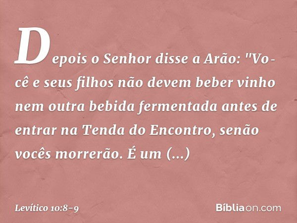 Depois o Senhor disse a Arão: "Vo­cê e seus filhos não devem beber vinho nem outra bebida fermentada antes de entrar na Tenda do Encontro, senão vocês morrerão.