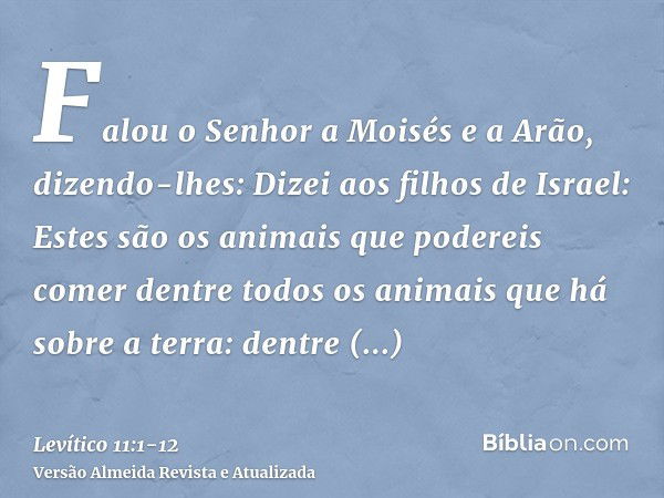 Falou o Senhor a Moisés e a Arão, dizendo-lhes:Dizei aos filhos de Israel: Estes são os animais que podereis comer dentre todos os animais que há sobre a terra: