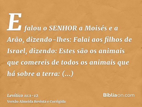 E falou o SENHOR a Moisés e a Arão, dizendo-lhes:Falai aos filhos de Israel, dizendo: Estes são os animais que comereis de todos os animais que há sobre a terra