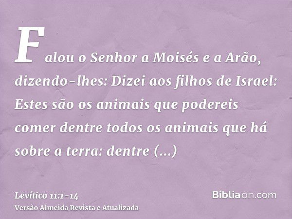 Falou o Senhor a Moisés e a Arão, dizendo-lhes:Dizei aos filhos de Israel: Estes são os animais que podereis comer dentre todos os animais que há sobre a terra: