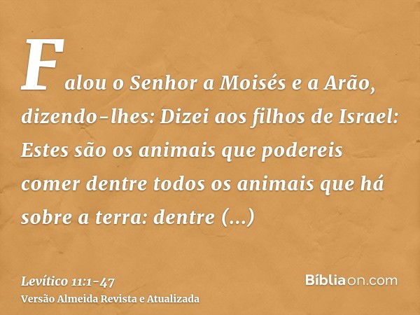 Falou o Senhor a Moisés e a Arão, dizendo-lhes:Dizei aos filhos de Israel: Estes são os animais que podereis comer dentre todos os animais que há sobre a terra: