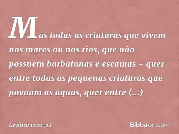 Mas todas as criaturas que vivem nos mares ou nos rios, que não possuem barbatanas e esca­mas - quer entre todas as pequenas criaturas que povoam as águas, quer