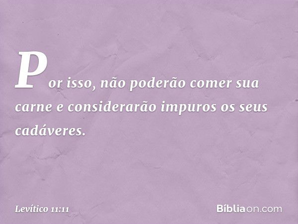 Por isso, não poderão comer sua carne e considerarão impuros os seus cadáveres. -- Levítico 11:11