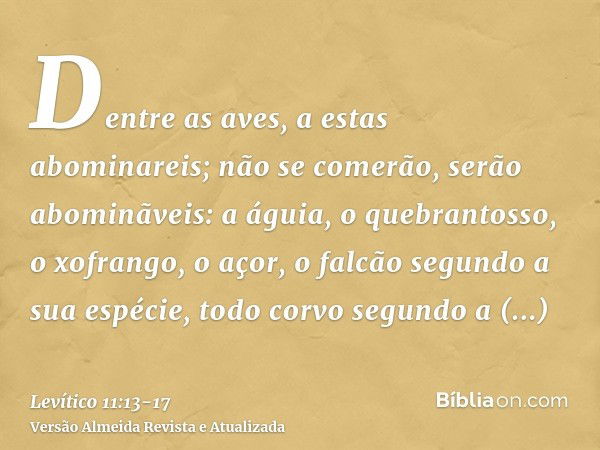 Dentre as aves, a estas abominareis; não se comerão, serão abominãveis: a águia, o quebrantosso, o xofrango,o açor, o falcão segundo a sua espécie,todo corvo se