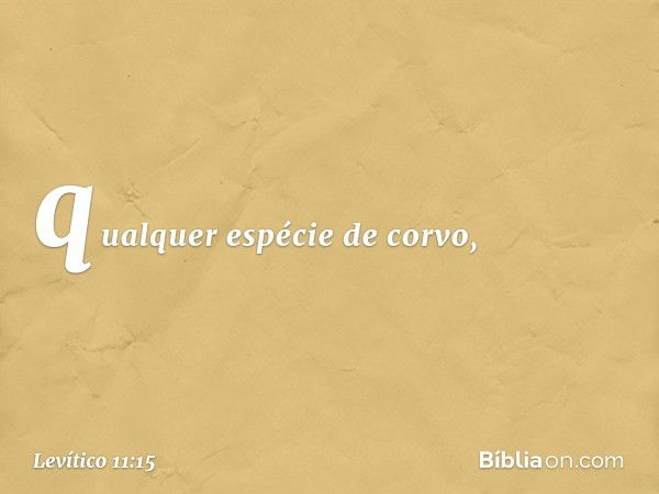 qualquer espé­cie de corvo, -- Levítico 11:15