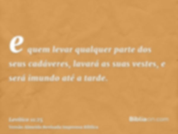 e quem levar qualquer parte dos seus cadáveres, lavará as suas vestes, e será imundo até a tarde.