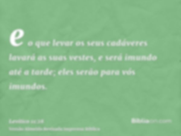 e o que levar os seus cadáveres lavará as suas vestes, e será imundo até a tarde; eles serão para vós imundos.