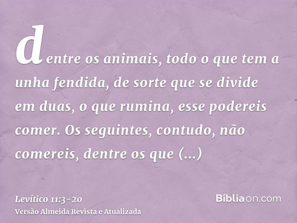 dentre os animais, todo o que tem a unha fendida, de sorte que se divide em duas, o que rumina, esse podereis comer.Os seguintes, contudo, não comereis, dentre 