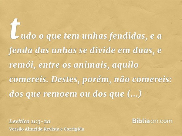 tudo o que tem unhas fendidas, e a fenda das unhas se divide em duas, e remói, entre os animais, aquilo comereis.Destes, porém, não comereis: dos que remoem ou 