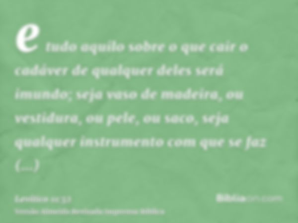 e tudo aquilo sobre o que cair o cadáver de qualquer deles será imundo; seja vaso de madeira, ou vestidura, ou pele, ou saco, seja qualquer instrumento com que 