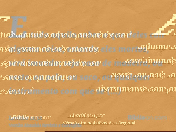 E tudo aquilo sobre o que deles cair alguma coisa, estando eles mortos, será imundo; seja vaso de madeira, ou veste, ou pele, ou saco, ou qualquer instrumento c