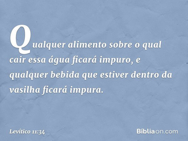 Qual­quer alimento sobre o qual cair essa água ficará impuro, e qualquer bebida que estiver dentro da vasilha ficará im­pura. -- Levítico 11:34