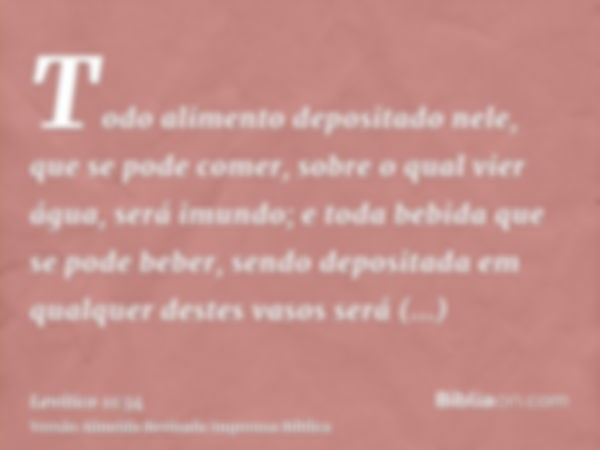 Todo alimento depositado nele, que se pode comer, sobre o qual vier água, será imundo; e toda bebida que se pode beber, sendo depositada em qualquer destes vaso