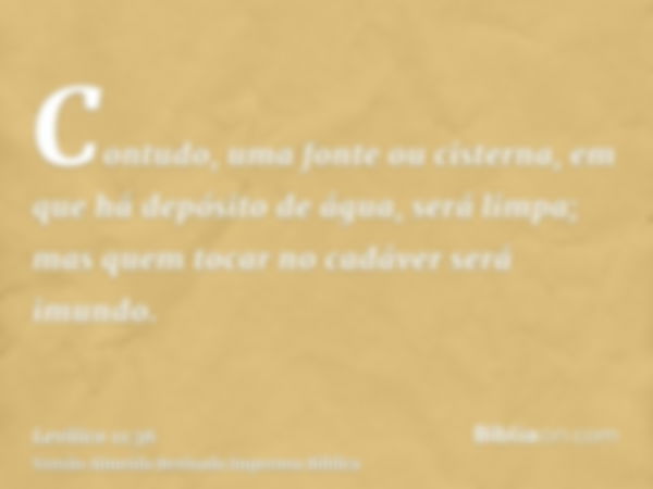 Contudo, uma fonte ou cisterna, em que há depósito de água, será limpa; mas quem tocar no cadáver será imundo.