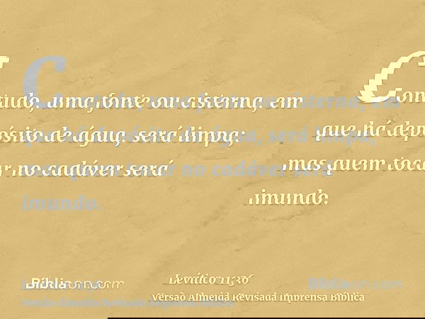 Contudo, uma fonte ou cisterna, em que há depósito de água, será limpa; mas quem tocar no cadáver será imundo.