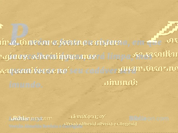 Porém a fonte ou cisterna, em que se recolhem águas, será limpa, mas quem tocar no seu cadáver será imundo.