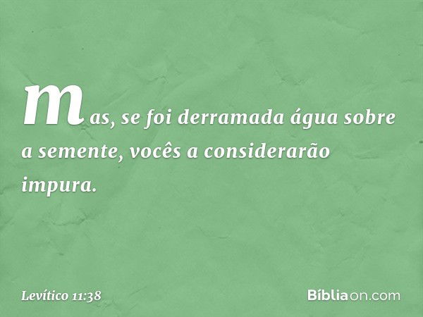 mas, se foi derramada água sobre a semente, vocês a considerarão impura. -- Levítico 11:38