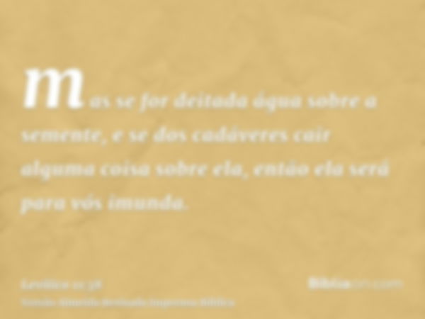 mas se for deitada água sobre a semente, e se dos cadáveres cair alguma coisa sobre ela, então ela será para vós imunda.