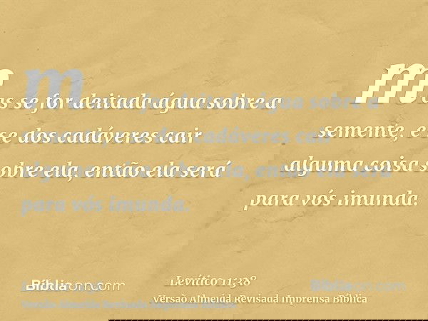 mas se for deitada água sobre a semente, e se dos cadáveres cair alguma coisa sobre ela, então ela será para vós imunda.