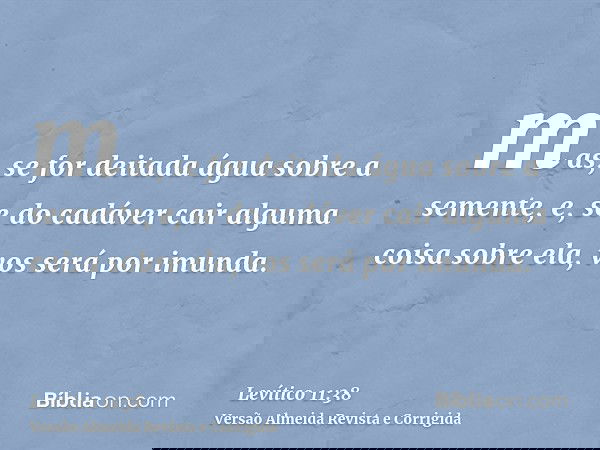 mas, se for deitada água sobre a semente, e, se do cadáver cair alguma coisa sobre ela, vos será por imunda.