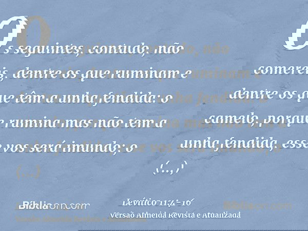 Os seguintes, contudo, não comereis, dentre os que ruminam e dentre os que têm a unha fendida: o camelo, porque rumina mas não tem a unha fendida, esse vos será