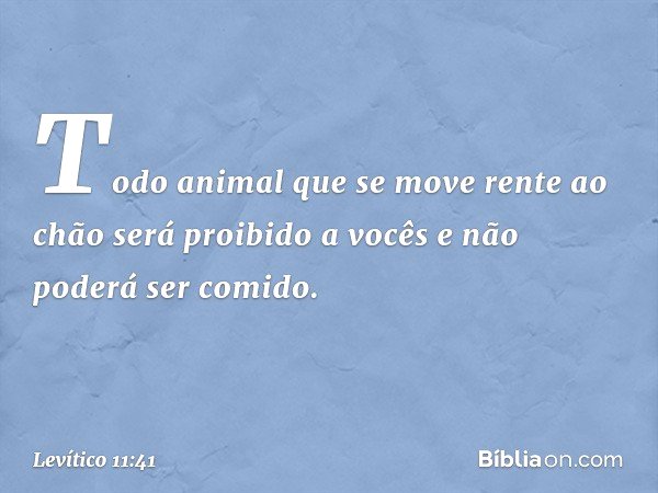 "Todo animal que se move rente ao chão será proibido a vocês e não poderá ser comi­do. -- Levítico 11:41