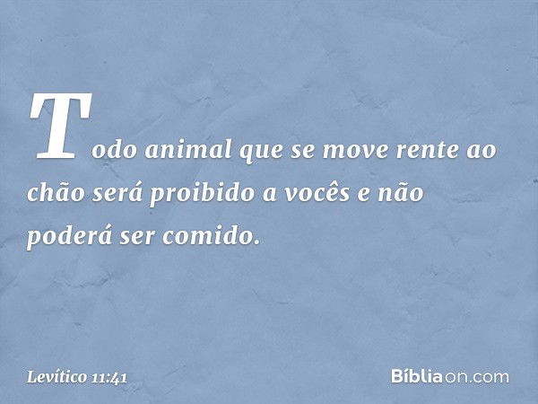 "Todo animal que se move rente ao chão será proibido a vocês e não poderá ser comi­do. -- Levítico 11:41