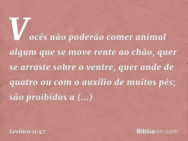 Vo­cês não poderão comer animal algum que se move rente ao chão, quer se arraste sobre o ventre, quer ande de quatro ou com o auxílio de muitos pés; são proibid