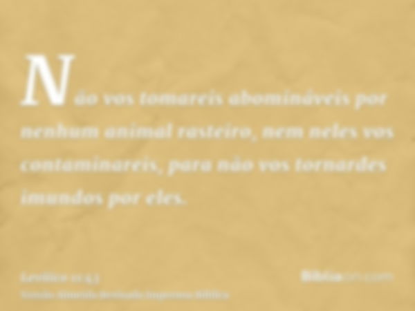 Não vos tomareis abomináveis por nenhum animal rasteiro, nem neles vos contaminareis, para não vos tornardes imundos por eles.