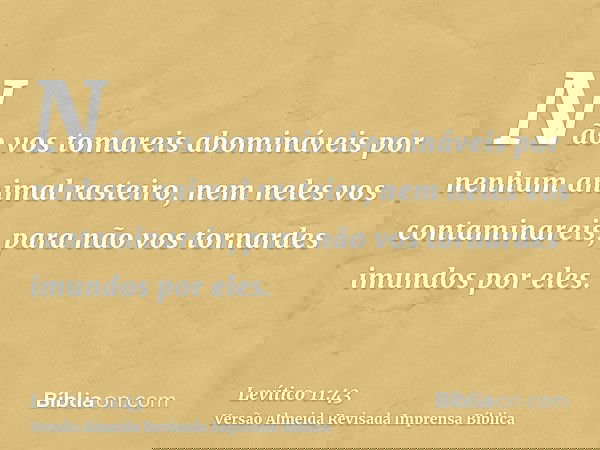 Não vos tomareis abomináveis por nenhum animal rasteiro, nem neles vos contaminareis, para não vos tornardes imundos por eles.